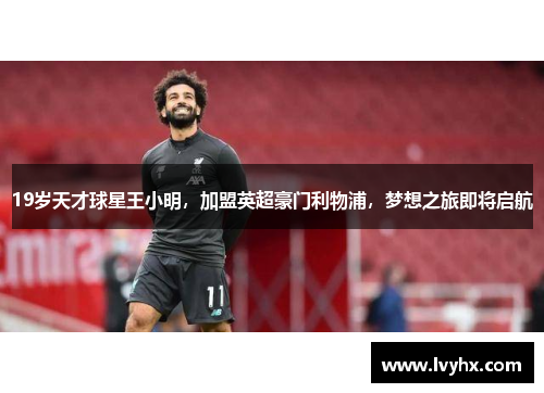 19岁天才球星王小明，加盟英超豪门利物浦，梦想之旅即将启航