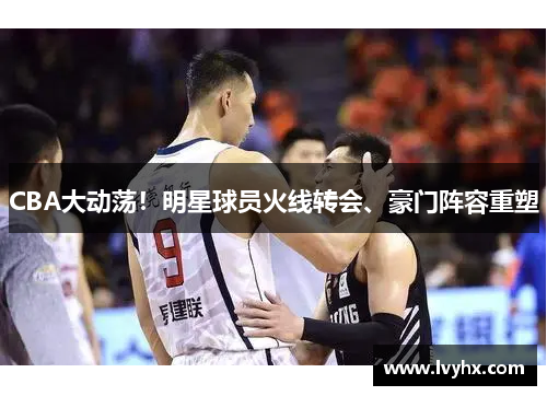 CBA大动荡！明星球员火线转会、豪门阵容重塑